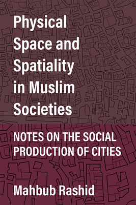 Physical Space and Spatiality in Muslim Societies: Notes on the Social Production of Cities - Rashid, Mahbub