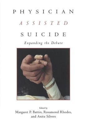 Physician Assisted Suicide: Expanding the Debate - Battin, Margaret P, and Rhodes, Rosamond, and Silvers, Anita