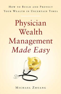 Physician Wealth Management Made Easy: How to Build and Protect Your Wealth in Uncertain Times - Zhuang, Michael