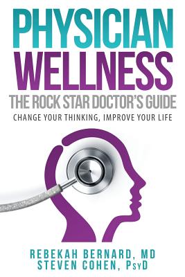 Physician Wellness: The Rock Star Doctor's Guide: Change Your Thinking, Improve Your Life - Bernard, Rebekah, and Cohen, Steven