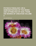 Physico-Theology, or a Demonstration of the Being and Attributes of God from His Works of Creation: Being the Substance of Sixteen Sermons Preached in St. Mary-Le-Bow-Church, London; At the Honourable Mr. Boyle's Lectures, in the Years 1711, and 1712