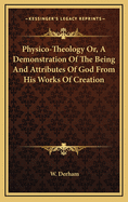 Physico-Theology Or, A Demonstration Of The Being And Attributes Of God From His Works Of Creation