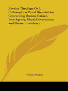 Physico Theology Or A Philosophico Moral Disquisition Concerning Human Nature, Free Agency, Moral Government and Divine Providence