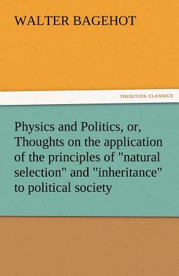 Physics and Politics, Or, Thoughts on the Application of the Principles of Natural Selection and Inheritance to Political Society - Bagehot, Walter