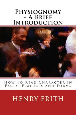 Physiognomy - A Brief Introduction: How To Read Character in Faces, Features and Forms - Frith, Henry