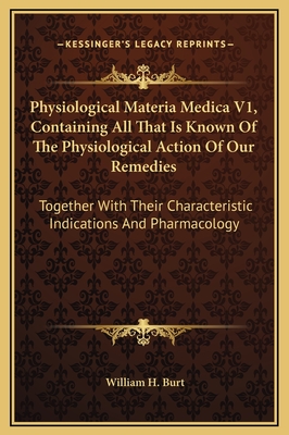 Physiological Materia Medica V1, Containing All That Is Known of the Physiological Action of Our Remedies: Together with Their Characteristic Indications and Pharmacology - Burt, William H