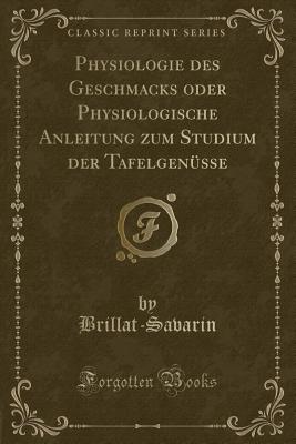 Physiologie Des Geschmacks Oder Physiologische Anleitung Zum Studium Der Tafelgensse (Classic Reprint) - Brillat-Savarin, Brillat-Savarin