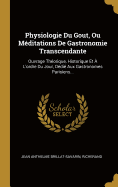 Physiologie Du Gout, Ou Meditations de Gastronomie Transcendante: Ouvrage Theorique, Historique Et A L'Ordre Du Jour Dedie Aux Gastronomes Parisiens (Classic Reprint)