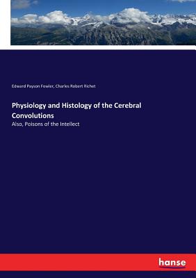 Physiology and Histology of the Cerebral Convolutions: Also, Poisons of the Intellect - Fowler, Edward Payson, and Richet, Charles Robert