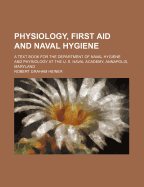 Physiology, First Aid and Naval Hygiene: A Text Book for the Department of Naval Hygiene and Physiology at the U. S. Naval Academy, Annapolis, Maryland