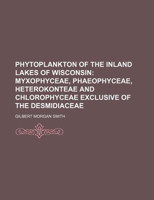 Phytoplankton of the Inland Lakes of Wisconsin: Myxophyceae, Phaeophyceae, Heterokonteae and Chlorophyceae Exclusive of the Desmidiaceae - Smith, Gilbert Morgan