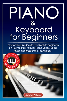 Piano and Keyboard for Beginners: Comprehensive Guide for Absolute Beginners on How to Play Popular Piano Songs, Read Music and Master the Techniques with Ease with Easy to Follow Instructions and Illustrations. Learn to Play Piano in 14 Days. - Williams, Michael