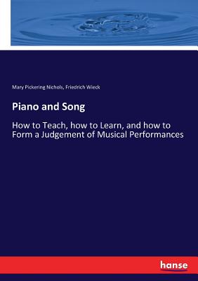 Piano and Song: How to Teach, how to Learn, and how to Form a Judgement of Musical Performances - Wieck, Friedrich, and Nichols, Mary Pickering