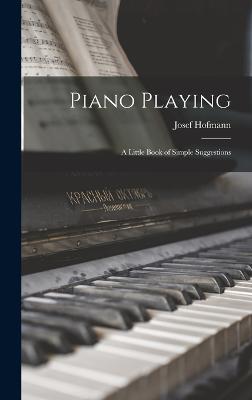 Piano Playing: A Little Book of Simple Suggestions - Hofmann, Josef