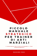 Piccolo Manuale Strategico Per Trainer Di Arti Marziali: 7 Strategie Che Cambieranno Per Sempre La Tua Concezione Della Pratica E Dell'insegnamento Nelle Arti Marziali E Ti Faranno Diventare Un Trainer Professionale, Valido E Riconosciuto.