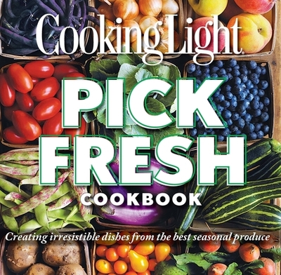 Pick Fresh Cookbook: Creating Irresistible Dishes from the Best Seasonal Produce - The Editors of Cooking Light, and Shaddix, Mary Beth Burner (Contributions by)