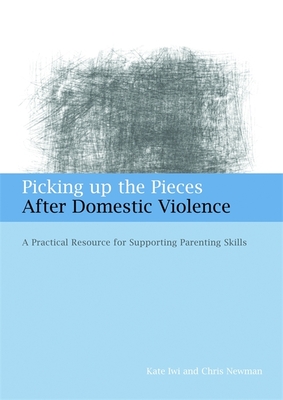 Picking up the Pieces After Domestic Violence: A Practical Resource for Supporting Parenting Skills - Iwi, Kate, and Newman, Chris