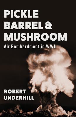 Pickle Barrel and Mushroom: Air Bombardment in WWII - Underhill, Robert