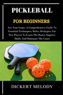 Pickleball for Beginners: Ace Your Game, A Comprehensive Guide To Essential Techniques, Rules, Strategies, For New Players To Learn The Basics, Improve Skills, And Dominate The Court