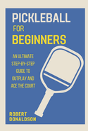 Pickleball for Beginners: An Ultimate Step-by-Step Guide to Outplay and Ace the Court