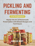 Pickling and Fermenting For Beginners: Master the Art of Homemade Preservation with Simple Recipes and Techniques