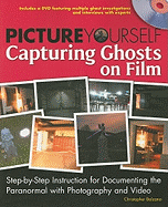 Picture Yourself Capturing Ghosts on Film: Step-By-Step Instruction for Documenting the Paranormal with Photography and Video