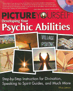 Picture Yourself Developing Your Psychic Abilities: Step-By-Step Instruction for Divination, Speaking to Spirit Guides, and Much More