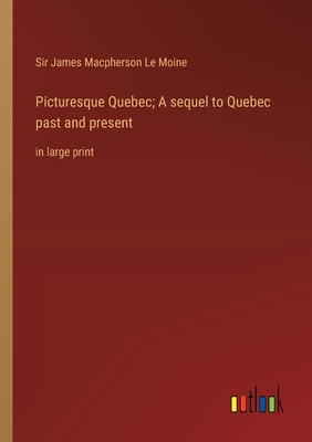 Picturesque Quebec; A sequel to Quebec past and present: in large print - Le Moine, James MacPherson, Sir