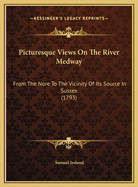 Picturesque Views on the River Medway: From the Nore to the Vicinity of Its Source in Sussex (1793)