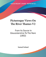 Picturesque Views On The River Thames V2: From Its Source In Gloucestershire To The Nore (1802)