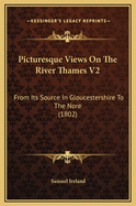 Picturesque Views on the River Thames V2: From Its Source in Gloucestershire to the Nore (1802)