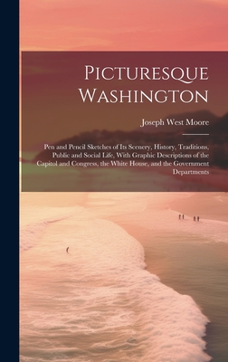 Picturesque Washington: Pen and Pencil Sketches of Its Scenery, History, Traditions, Public and Social Life, With Graphic Descriptions of the Capitol and Congress, the White House, and the Government Departments - Moore, Joseph West