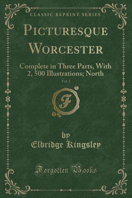 Picturesque Worcester, Vol. 2: Complete in Three Parts, with 2, 500 Illustrations; North (Classic Reprint) - Kingsley, Elbridge