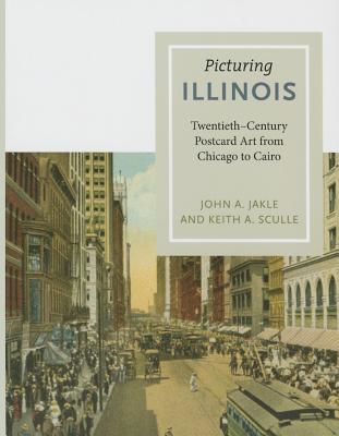 Picturing Illinois: Twentieth-Century Postcard Art from Chicago to Cairo - Jakle, John A., and Sculle, Keith A.