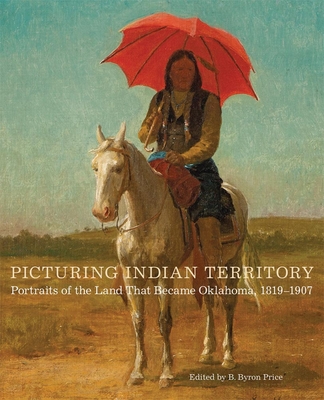Picturing Indian Territory: Portraits of the Land That Became Oklahoma, 1819-1907volume 26 - Price, B Byron (Editor), and Lovett, John R (Foreword by), and Peck, James (Contributions by)