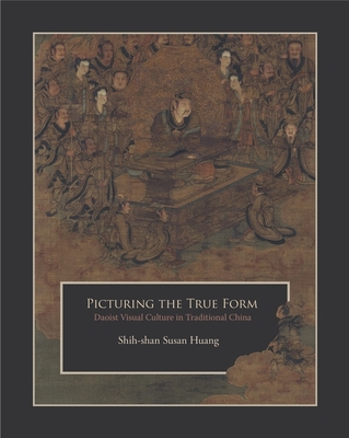 Picturing the True Form: Daoist Visual Culture in Traditional China - Huang, Shih-Shan Susan