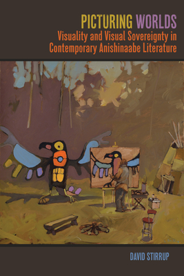 Picturing Worlds: Visuality and Visual Sovereignty in Contemporary Anishinaabe Literature - Stirrup, David