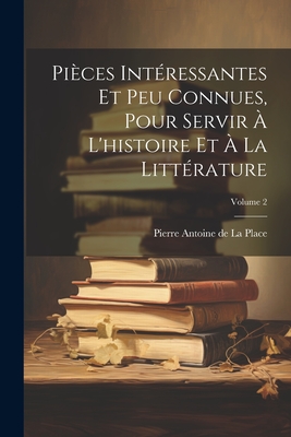 Pieces Interessantes Et Peu Connues, Pour Servir A L'Histoire Et a la Litterature - De La Place, Pierre Antoine