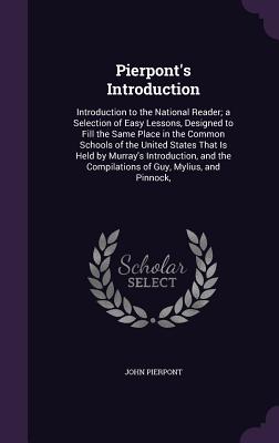 Pierpont's Introduction: Introduction to the National Reader; a Selection of Easy Lessons, Designed to Fill the Same Place in the Common Schools of the United States That Is Held by Murray's Introduction, and the Compilations of Guy, Mylius, and Pinnock, - Pierpont, John