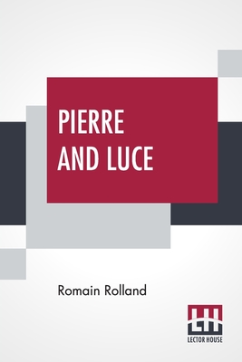 Pierre And Luce: Translated By Charles De Kay - Rolland, Romain, and de Kay, Charles (Translated by)