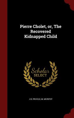 Pierre Cholet, Or, the Recovered Kidnapped Child - Proulx, J B, and Murphy, M