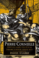 Pierre Corneille: Poetics and Political Drama Under Louis XIII - Clarke, David, Dr.