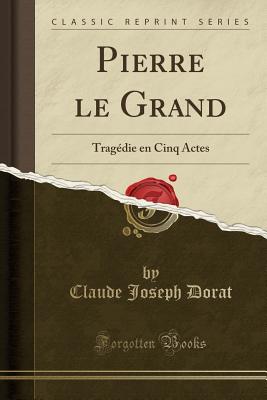 Pierre Le Grand: Tragedie En Cinq Actes (Classic Reprint) - Dorat, Claude Joseph