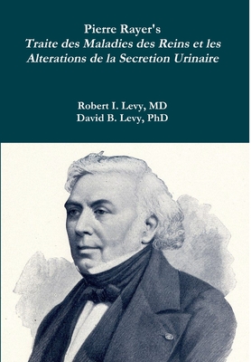 Pierre Rayer's Traite des Maladies des Reins et les Alterations de la Secretion Urinaire - Levy, Robert I, and Levy, David B