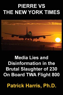 Pierre VS The New York Times: Media Lies and Disinformation in the Brutal Slaughter of 230 On Board TWA Flight 800 - Harris, Patrick, PhD