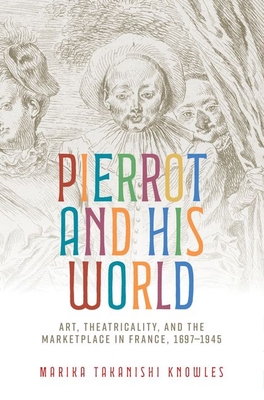 Pierrot and His World: Art, Theatricality, and the Marketplace in France, 1697-1945 - Knowles, Marika Takanishi