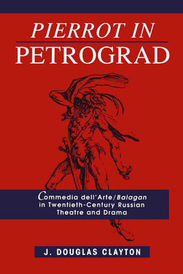 Pierrot in Petrograd: Commedia Dell'arte/ Balagan in Twentieth-Century Russian Theatre and Drama - Clayton, Douglas