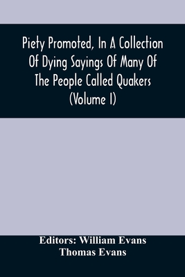 Piety Promoted, In A Collection Of Dying Sayings Of Many Of The People Called Quakers (Volume I) - Evans, William (Editor)