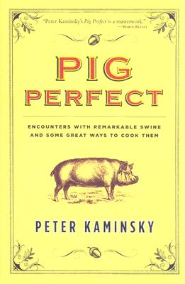 Pig Perfect: Encounters with Remarkable Swine and Some Great Ways to Cook Them - Kaminsky, Peter
