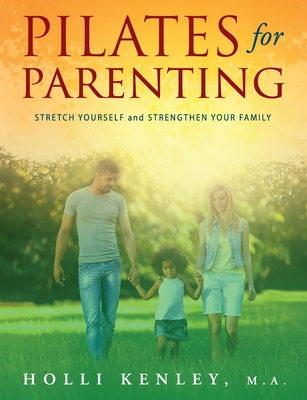 Pilates For Parenting: Stretch Yourself and Strengthen Your Family - Kenley, Holli